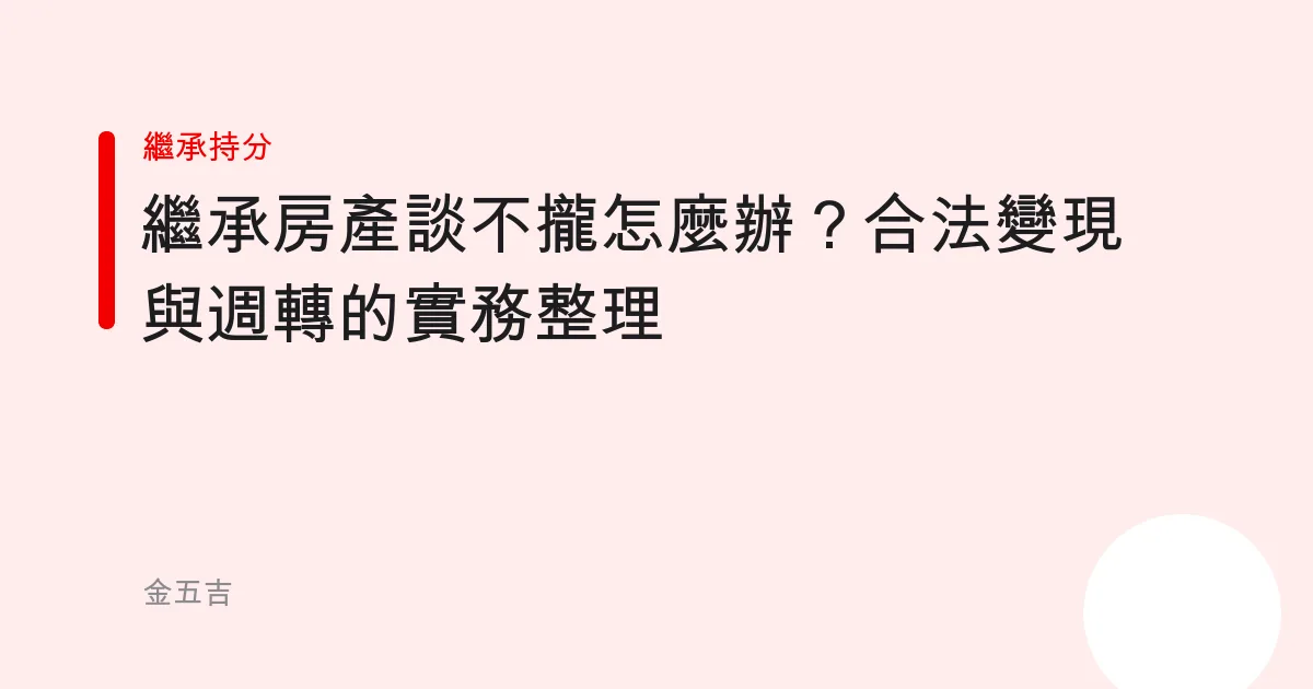 繼承房產談不攏怎麼辦？合法變現與週轉的實務整理
